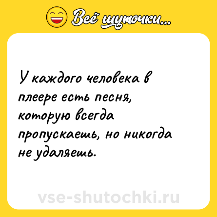 Шутка: У каждого человека в плеере есть песня, которую всегда пропускаешь, но никогда не удаляешь.