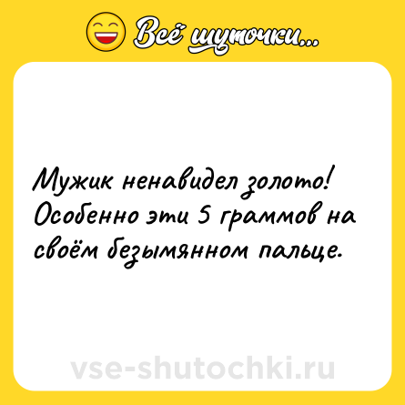 Шутка: Мужик ненавидел золото! <br>Особенно эти 5 граммов на своём безымянном пальце.