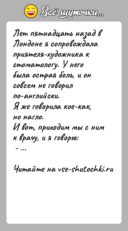 История: Лет пятнадцать назад в Лондоне я сопровождала приятеля-художника к стоматологу. У него была острая боль, и он совсем не говорил