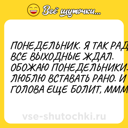 Шутка: ПОНЕДЕЛЬНИК. Я ТАК РАД. ВСЕ ВЫХОДНЫЕ ЖДАЛ. ОБОЖАЮ ПОНЕДЕЛЬНИКИ. ЛЮБЛЮ ВСТАВАТЬ РАНО. И ГОЛОВА ЕЩЕ БОЛИТ, МММ.