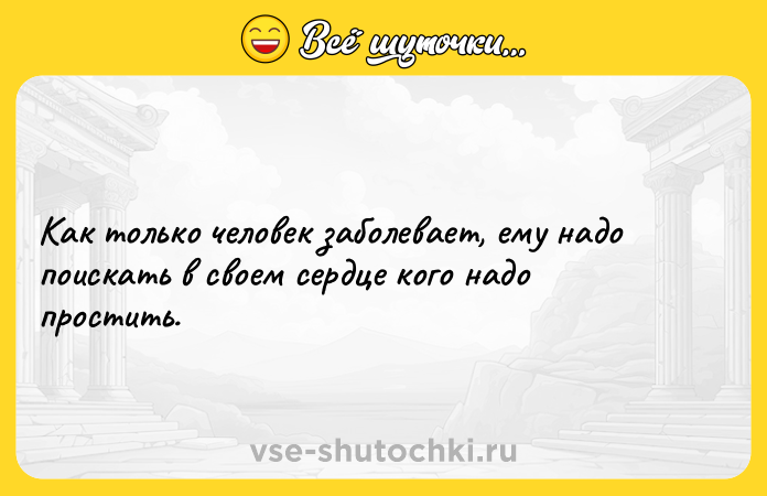 Цитата: Как только человек заболевает, ему надо поискать в своем сердце кого надо простить.