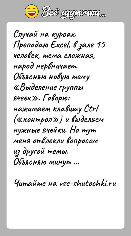 История: Случай на курсах.Преподаю Excel, в зале 15 человек, тема сложная, народ нервничает. Объясняю новую тему Выделение группы ячеек . Говорю: нажимаем