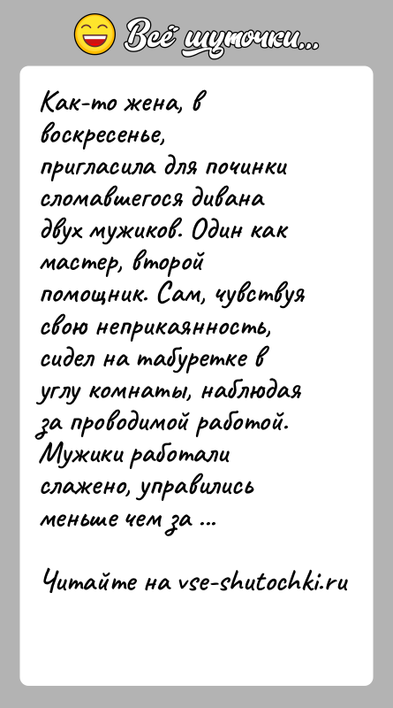История: Как-то жена, в воскресенье, пригласила для починки сломавшегося дивана двух мужиков. Один как мастер, второй помощник. Сам, чувствуя свою неприкаянность,
