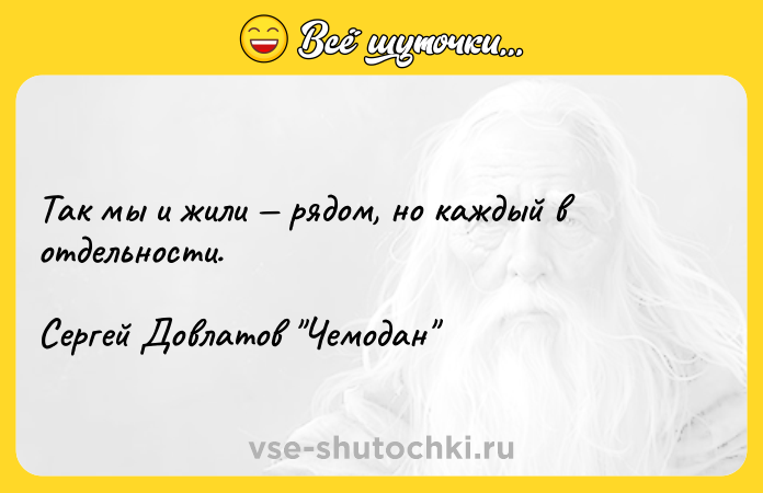 Цитата: Так мы и жили рядом, но каждый в отдельности.Сергей Довлатов Чемодан