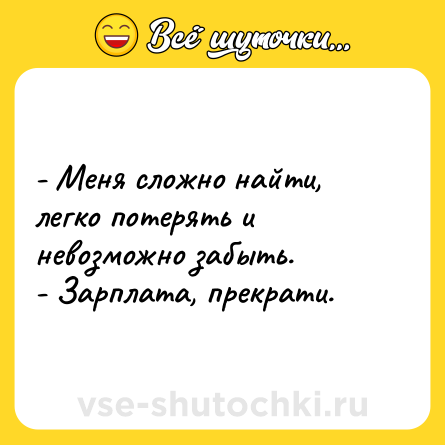 Шутка: - Меня сложно найти, легко потерять и невозможно забыть.<br>- Зарплата, прекрати.