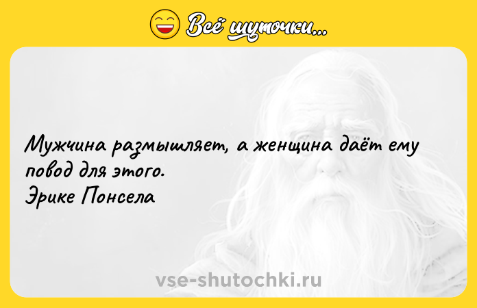 Цитата: Мужчина размышляет, а женщина даёт ему повод для этого. Эрике Понсела