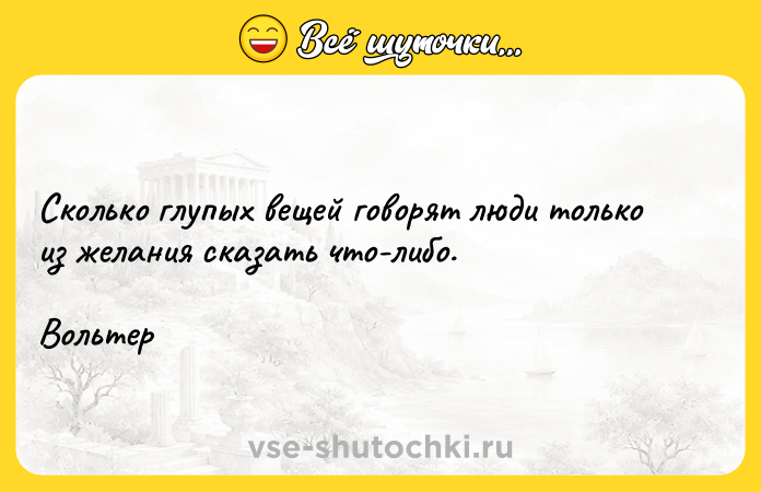 Цитата: Сколько глупых вещей говорят люди только из желания сказать что-либо.Вольтер