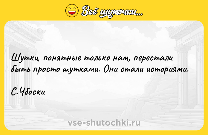 Цитата: Шутки, понятные только нам, перестали быть просто шутками. Они стали историями.С.Чбоски