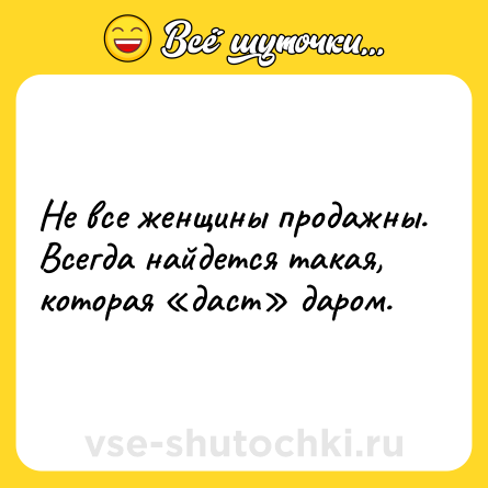 Шутка: Не все женщины продажны. Всегда найдется такая, которая «даст» даром.