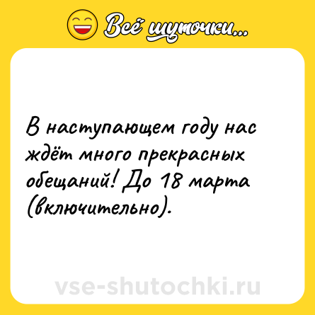 Шутка: В наступающем году нас ждёт много прекрасных обещаний! До 18 марта (включительно).