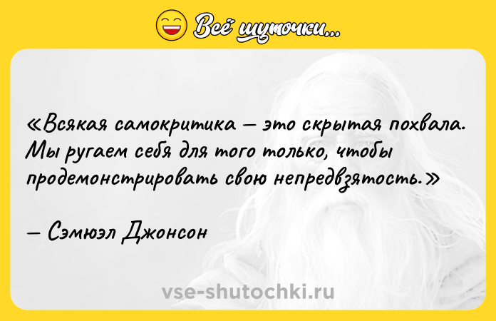 Цитата: Всякая самокритика это скрытая похвала. Мы ругаем себя для того только, чтобы продемонстрировать свою непредвзятость.Сэмюэл Джонсон