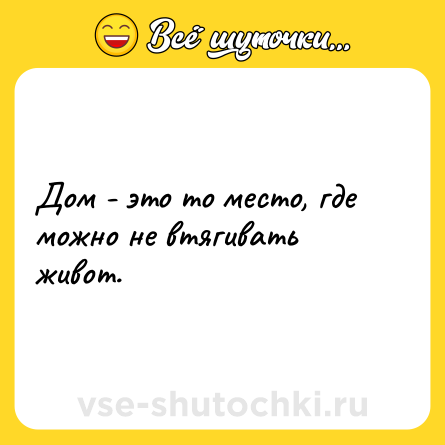 Шутка: Дом - это то место, где можно не втягивать живот.