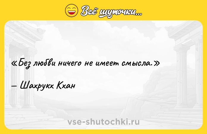 Цитата: Без любви ничего не имеет смысла.Шахрукх Кхан