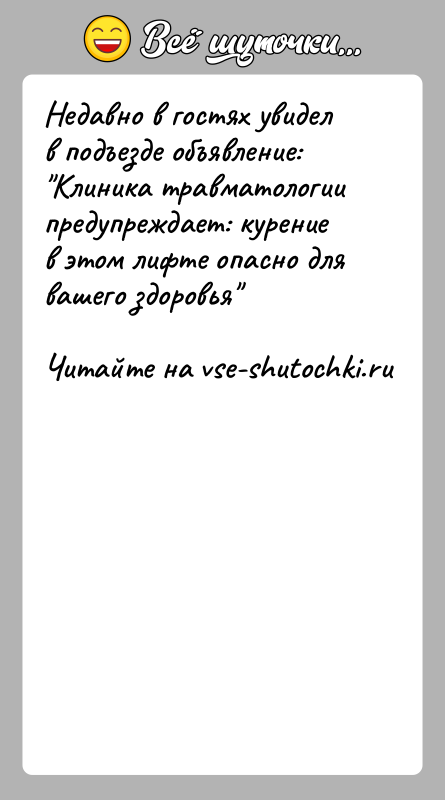 История: Недавно в гостях увидел в подъезде объявление: Клиника травматологии предупреждает: курение в этом лифте опасно для вашего здоровья