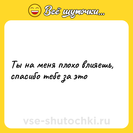 Шутка: Ты на меня плохо влияешь, спасибо тебе за это