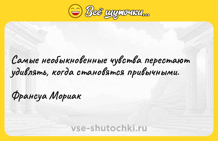 Цитата: Самые необыкновенные чувства перестают удивлять, когда становятся привычными.Франсуа Мориак