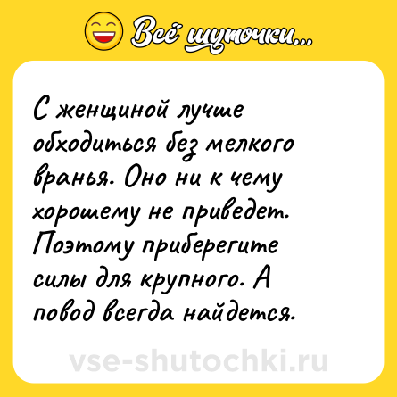 Шутка: С женщиной лучше обходиться без мелкого вранья. Оно ни к чему хорошему не приведет. Поэтому приберегите силы для крупного. А повод всегда найдется.