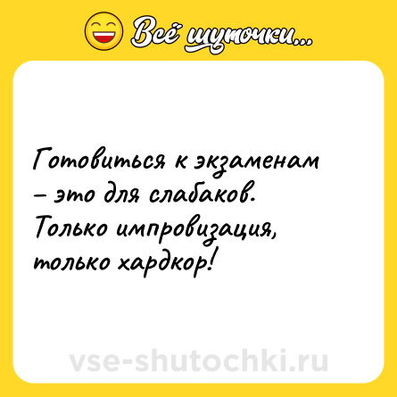 Шутка: Готовиться к экзаменам – это для слабаков. Только импровизация, только хардкор!