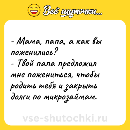 Шутка: - Мама, папа, а как вы поженились?<br>- Твой папа предложил мне пожениться, чтобы родить тебя и закрыть долги по микрозаймам.