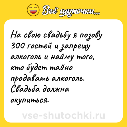 Шутка: На свою свадьбу я позову 300 гостей и запрещу алкоголь и найму того, кто будет тайно продавать алкоголь. Свадьба должна окупиться.