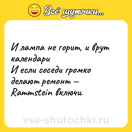 Шутка: И лампа не горит, и врут календари <br>И если соседи громко делают ремонт — <br>Rammstein включи.