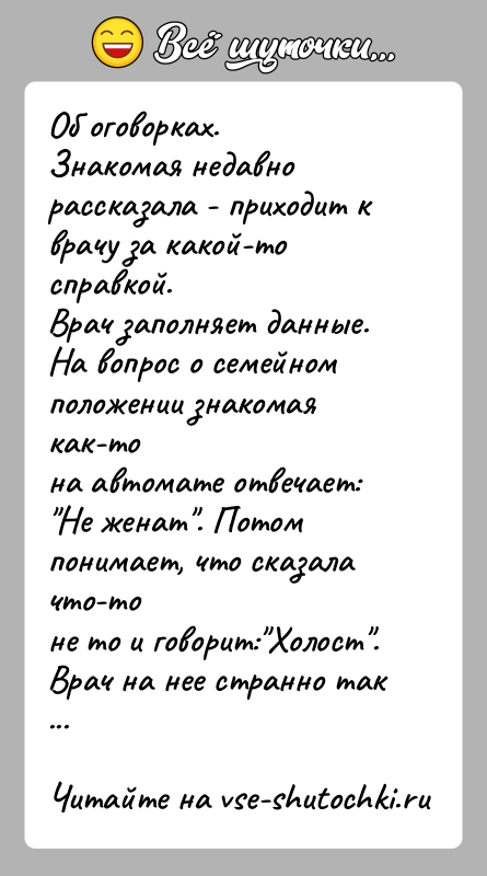 История: Об оговорках.Знакомая недавно рассказала - приходит к врачу за какой-то справкой.Врач заполняет данные. На вопрос о семейном положении знакомая как-тона