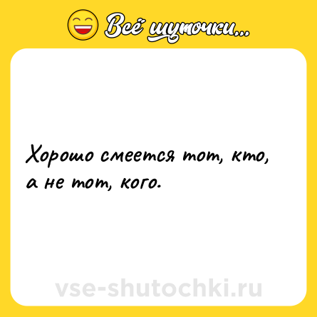 Шутка: Хорошо смеется тот, кто, а не тот, кого.