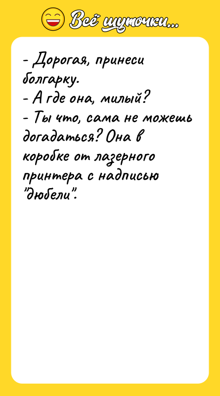 - Дорогая, принеси болгарку. - А где она, милый? -