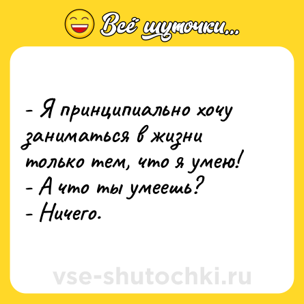 Шутка: - Я принципиально хочу заниматься в жизни только тем, что я умею!<br>- А что ты умеешь?<br>- Ничего.