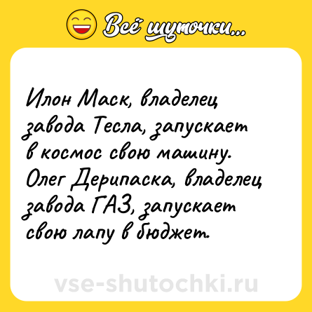 Шутка: Илон Маск, владелец завода Тесла, запускает в космос свою машину.<br>Олег Дерипаска, владелец завода ГАЗ, запускает свою лапу в бюджет.
