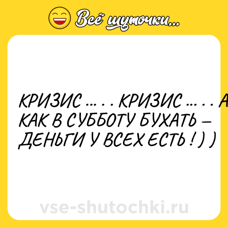 Шутка: КРИЗИС ... . . КРИЗИС ... . . А КАК В СУББОТУ БУХАТЬ — ДЕНЬГИ У ВСЕХ ЕСТЬ ! ) )