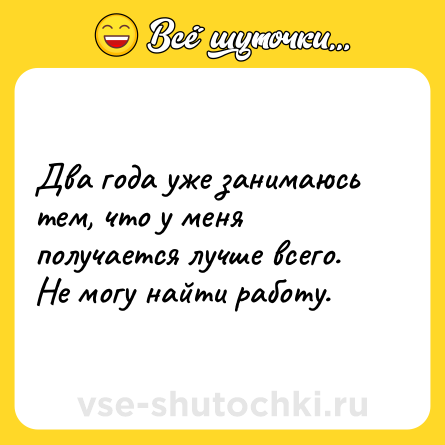 Шутка: Два года уже занимаюсь тем, что у меня получается лучше всего. Не могу найти работу.