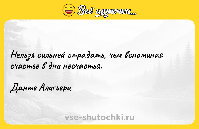 Цитата: Нельзя сильней страдать, чем вспоминая счастье в дни несчастья.Данте Алигьери
