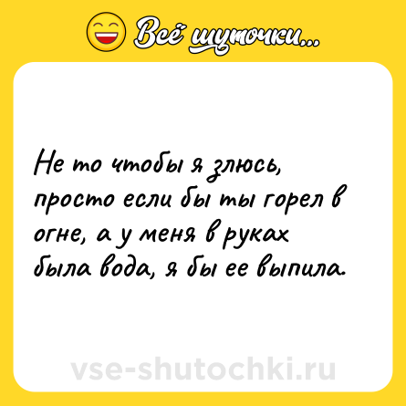 Шутка: Не то чтобы я злюсь, просто если бы ты горел в огне, а у меня в руках была вода, я бы ее выпила.