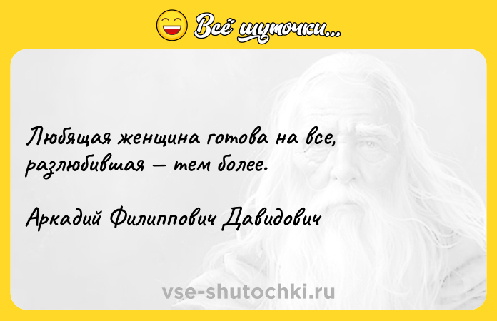 Цитата: Любящая женщина готова на все, разлюбившая тем более.Аркадий Филиппович Давидович