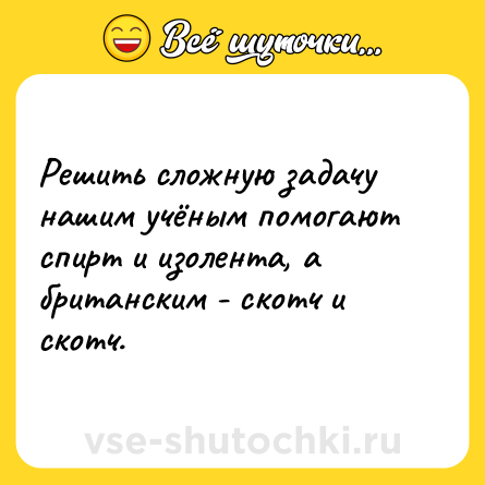 Шутка: Решить сложную задачу нашим учёным помогают спирт и изолента, а британским - скотч и скотч.