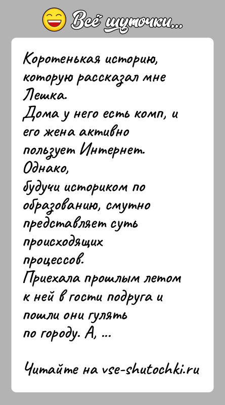 История: Коротенькая историю, которую рассказал мне Лешка.Дома у него есть комп, и его жена активно пользует Интернет. Однако,будучи историком по образованию,