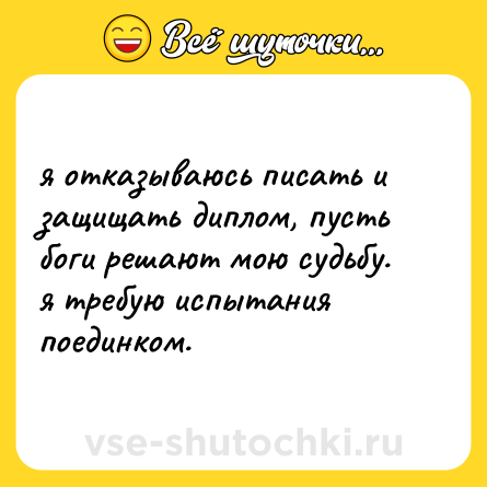Шутка: я отказываюсь писать и защищать диплом, пусть боги решают мою судьбу.  <br>я требую испытания поединком.