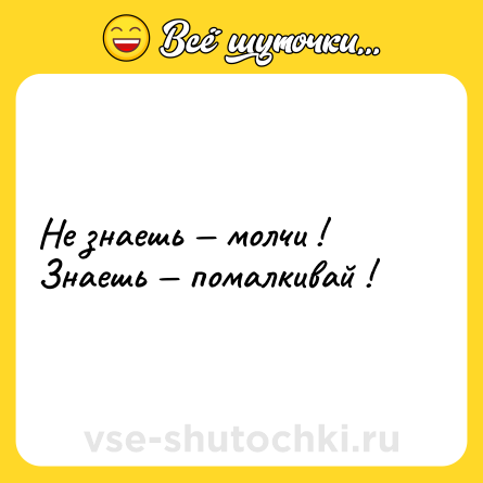 Шутка: Hе знаешь — молчи ! Знаешь — помалкивай !