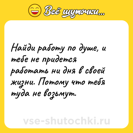 Шутка: Найди работу по душе, и тебе не придется работать ни дня в своей жизни. Потому что тебя туда не возьмут.