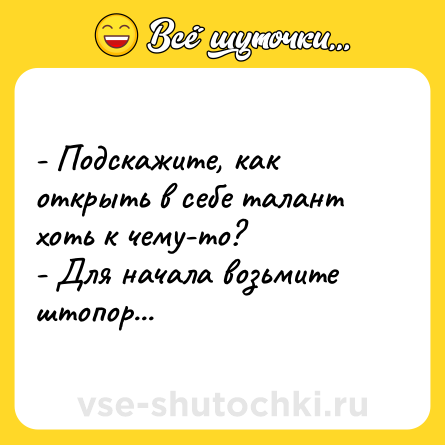 Шутка: - Подскажите, как открыть в себе талант хоть к чему-то? <br>- Для начала возьмите штопор...