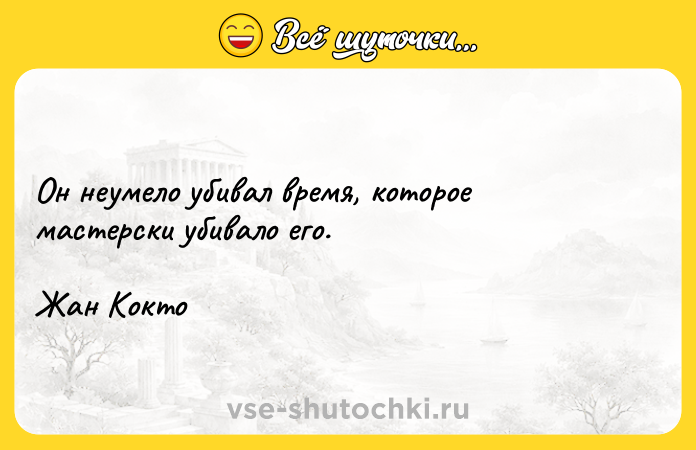 Цитата: Он неумело убивал время, которое мастерски убивало его.Жан Кокто