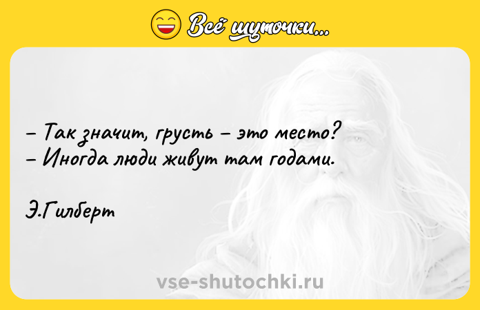 Цитата: Так значит, грусть это место? Иногда люди живут там годами. Э.Гилберт