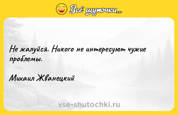 Цитата: Не жалуйся. Никого не интересуют чужие проблемы. Михаил Жванецкий