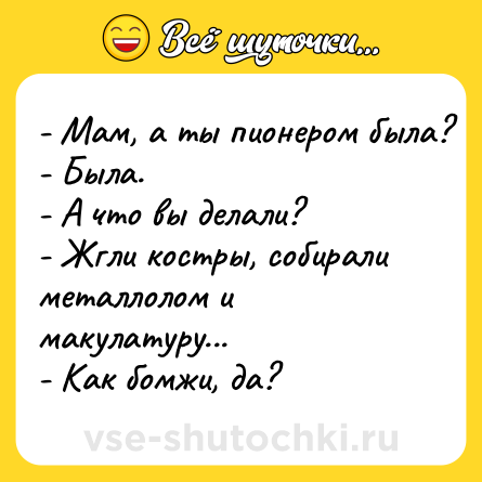 Шутка: - Мам, а ты пионером была?<br>- Была.<br>- А что вы делали?<br>- Жгли костры, собирали металлолом и макулатуру...<br>- Как бомжи, да?