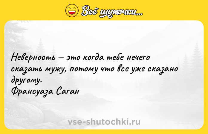 Цитата: Неверность это когда тебе нечего сказать мужу, потому что все уже сказано другому. Франсуаза Саган