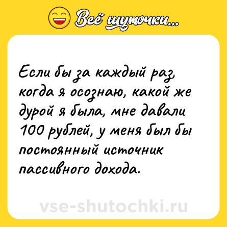 Шутка: Если бы за каждый раз, когда я осознаю, какой же дурой я была, мне давали 100 рублей, у меня был бы постоянный источник пассивного дохода.