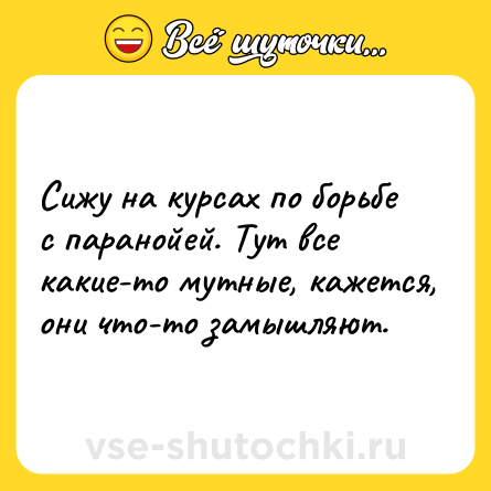 Шутка: Сижу на курсах по борьбе с паранойей. Тут все какие-то мутные, кажется, они что-то замышляют.