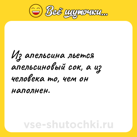 Шутка: Из апельсина льется апельсиновый сок, а из человека то, чем он наполнен.
