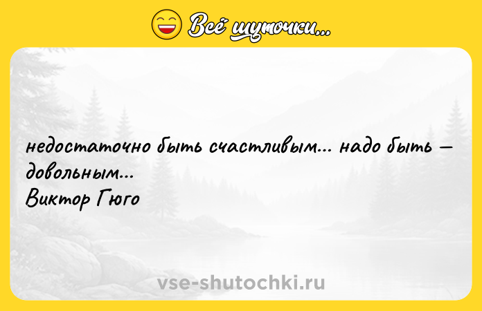 Цитата: недостаточно быть счастливым надо быть довольным Виктор Гюго
